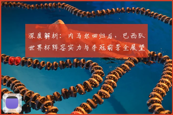 深度解析：内马尔回归后，巴西队世界杯阵容实力与夺冠前景全展望