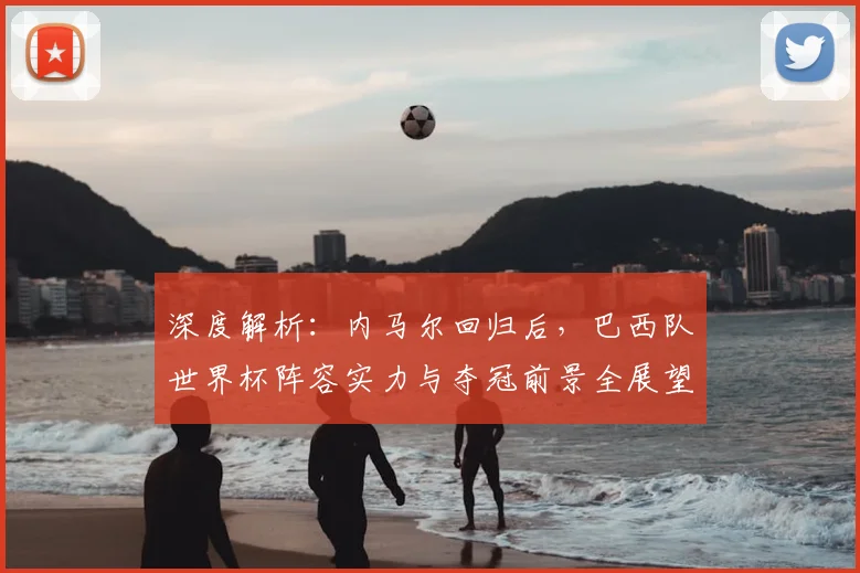 深度解析：内马尔回归后，巴西队世界杯阵容实力与夺冠前景全展望