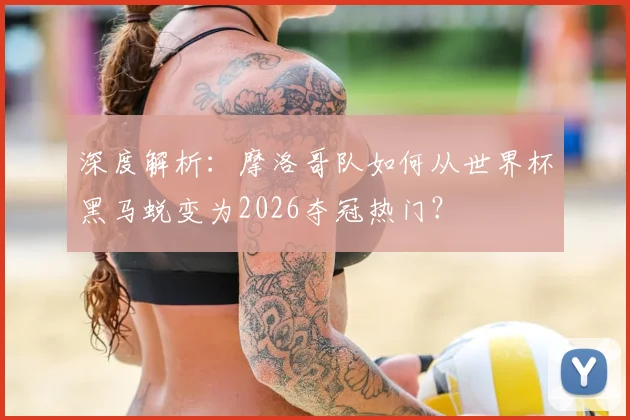 深度解析：摩洛哥队如何从世界杯黑马蜕变为2026夺冠热门？