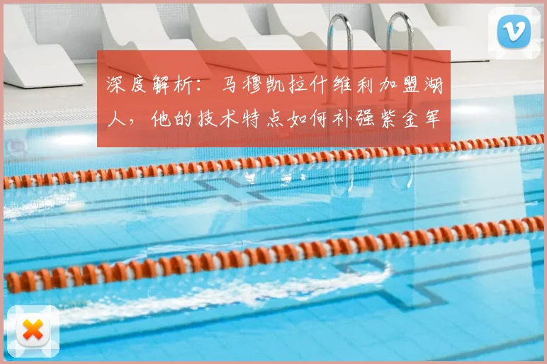 深度解析：马穆凯拉什维利加盟湖人，他的技术特点如何补强紫金军团短板？