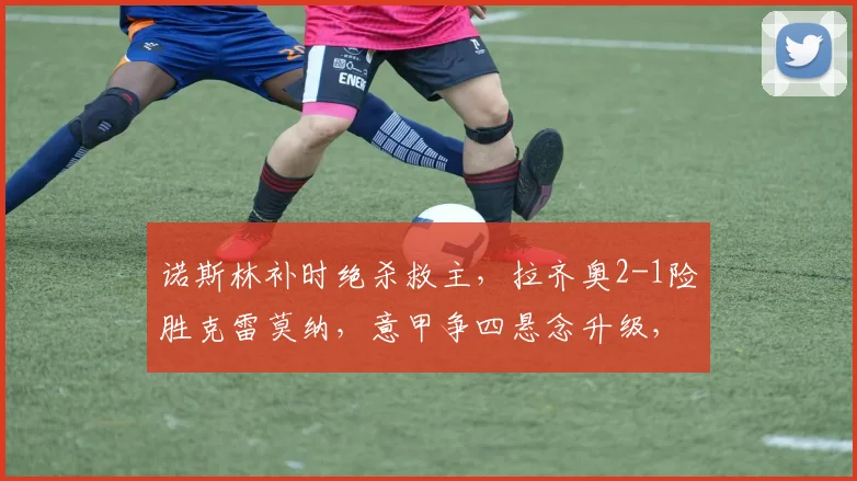 诺斯林补时绝杀救主，拉齐奥2-1险胜克雷莫纳，意甲争四悬念升级，比赛详情解析