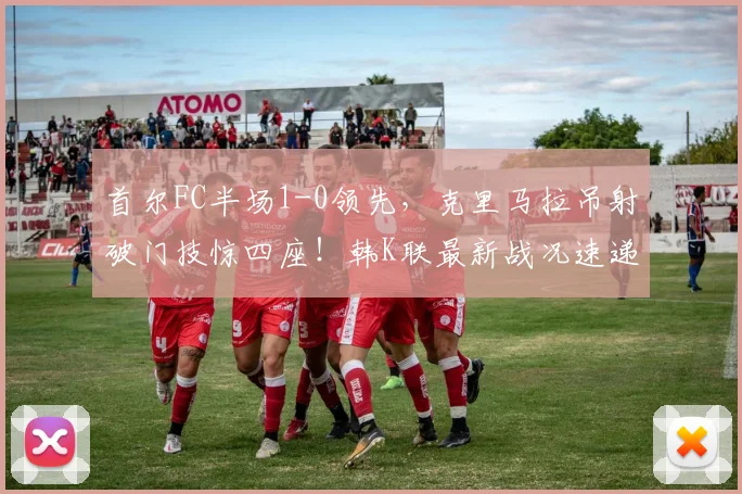首尔FC半场1-0领先，克里马拉吊射破门技惊四座！韩K联最新战况速递