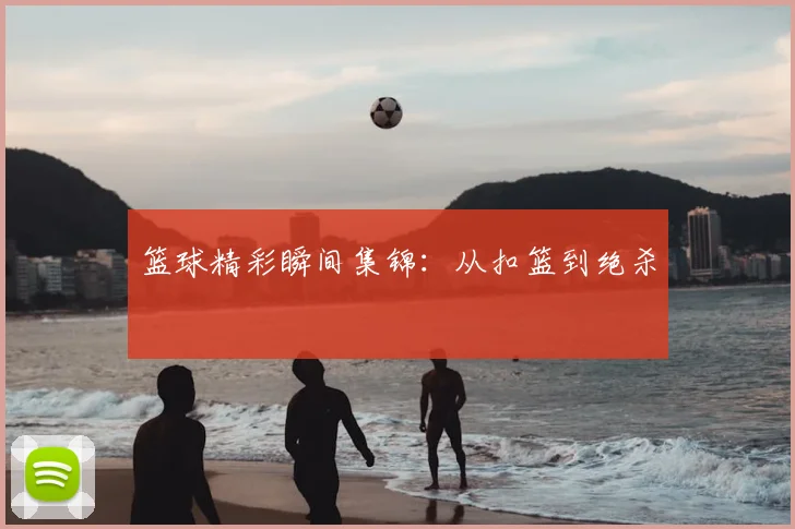 篮球精彩瞬间集锦：从扣篮到绝杀