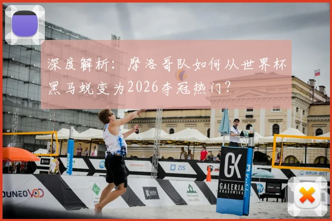 深度解析:摩洛哥队如何从世界杯黑马蜕变为2026夺冠热门?