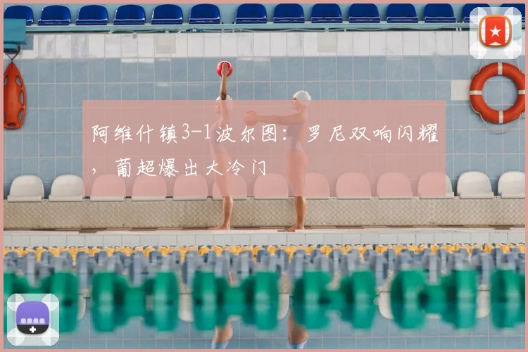 阿维什镇3-1波尔图：罗尼双响闪耀，葡超爆出大冷门