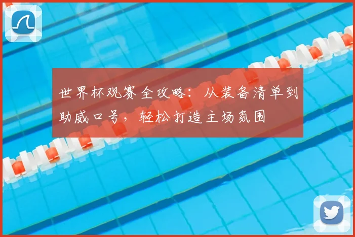 世界杯观赛全攻略：从装备清单到助威口号，轻松打造主场氛围
